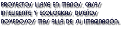 PROYECTOS LLAVE EN MANOS, CASAS INTELIGENTE Y ECOL�GICAS, DISE�OS NOVEDOSOS MAS ALL� DE SU IMAGINACI�N.
