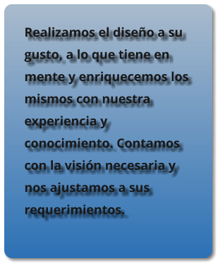 Realizamos el dise�o a su gusto, a lo que tiene en mente y enriquecemos los mismos con nuestra experiencia y conocimiento. Contamos con la visi�n necesaria y nos ajustamos a sus requerimientos.